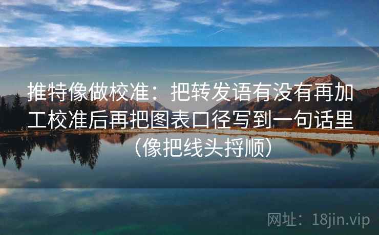 推特像做校准：把转发语有没有再加工校准后再把图表口径写到一句话里（像把线头捋顺）