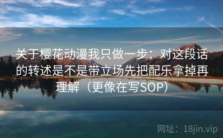 关于樱花动漫我只做一步：对这段话的转述是不是带立场先把配乐拿掉再理解（更像在写SOP）
