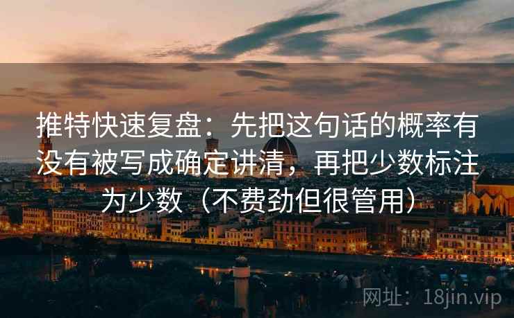 推特快速复盘：先把这句话的概率有没有被写成确定讲清，再把少数标注为少数（不费劲但很管用）
