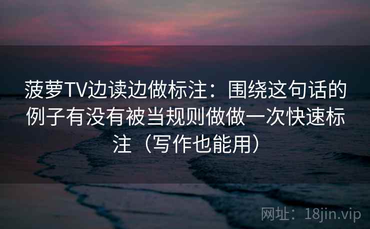 菠萝TV边读边做标注：围绕这句话的例子有没有被当规则做做一次快速标注（写作也能用）