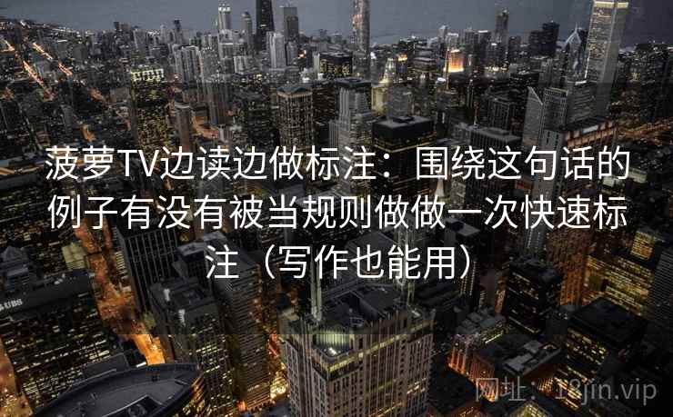菠萝TV边读边做标注：围绕这句话的例子有没有被当规则做做一次快速标注（写作也能用）