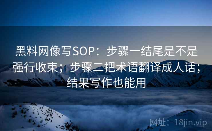 黑料网像写SOP：步骤一结尾是不是强行收束；步骤二把术语翻译成人话；结果写作也能用