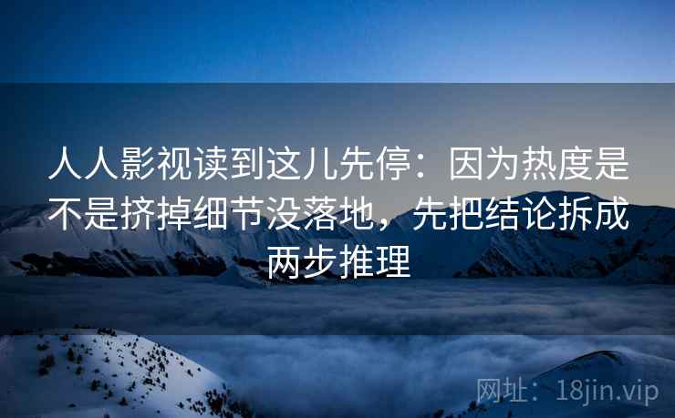 人人影视读到这儿先停:因为热度是不是挤掉细节没落地,先把结论拆成两步推理 人人影视读到这儿先停:因为热度是不是挤掉细节没落地,先把结论拆成两步推理
