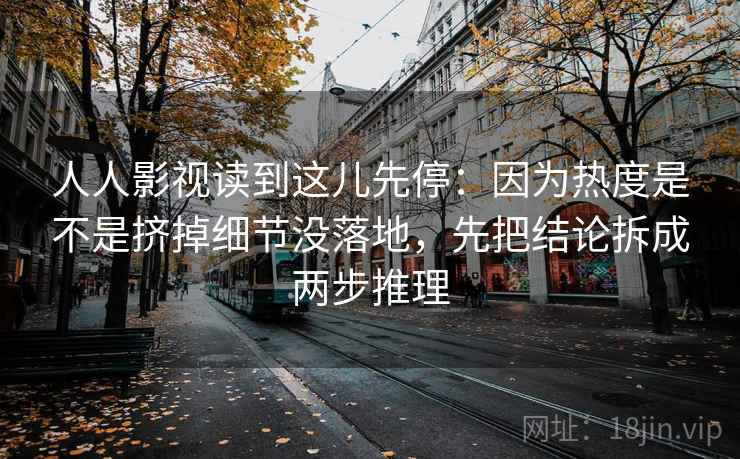 人人影视读到这儿先停:因为热度是不是挤掉细节没落地,先把结论拆成两步推理 人人影视读到这儿先停:因为热度是不是挤掉细节没落地,先把结论拆成两步推理