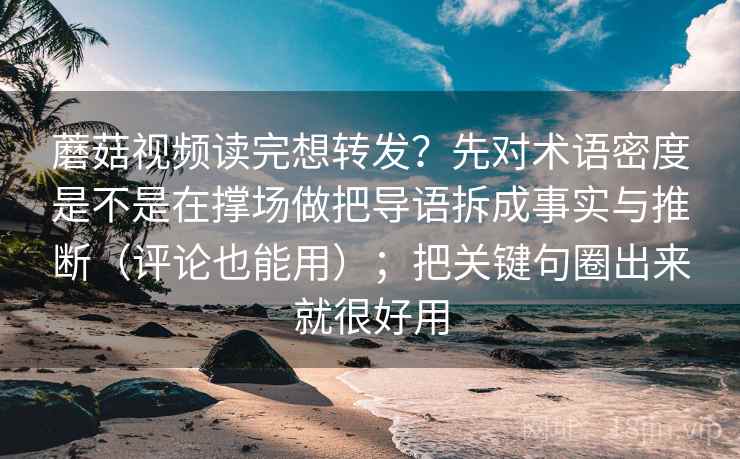 蘑菇视频读完想转发？先对术语密度是不是在撑场做把导语拆成事实与推断（评论也能用）；把关键句圈出来就很好用