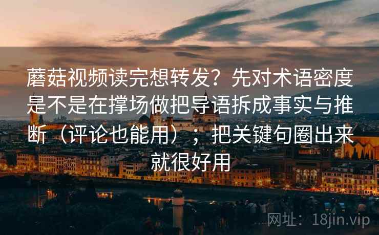 蘑菇视频读完想转发？先对术语密度是不是在撑场做把导语拆成事实与推断（评论也能用）；把关键句圈出来就很好用