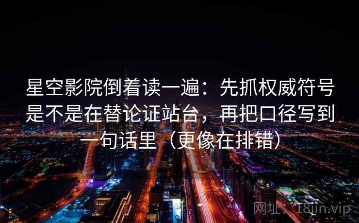 星空影院倒着读一遍：先抓权威符号是不是在替论证站台，再把口径写到一句话里（更像在排错）
