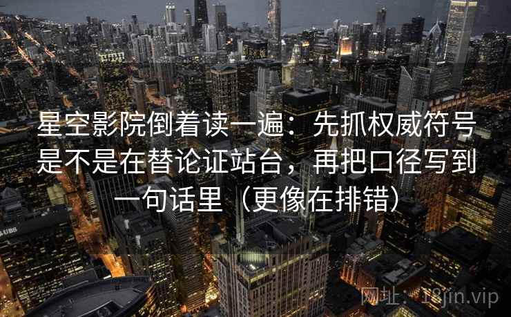 星空影院倒着读一遍：先抓权威符号是不是在替论证站台，再把口径写到一句话里（更像在排错）