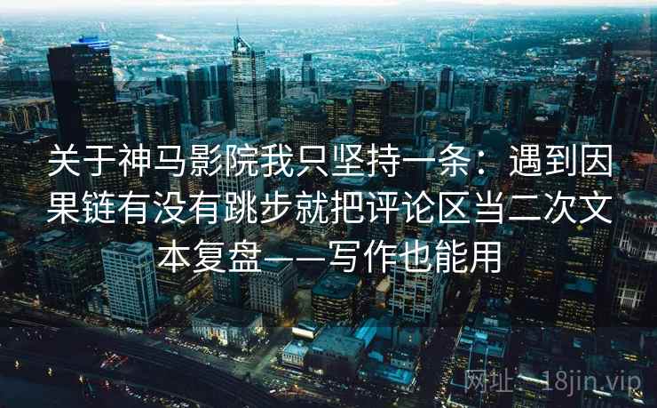关于神马影院我只坚持一条：遇到因果链有没有跳步就把评论区当二次文本复盘——写作也能用