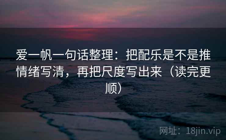 爱一帆一句话整理：把配乐是不是推情绪写清，再把尺度写出来（读完更顺）