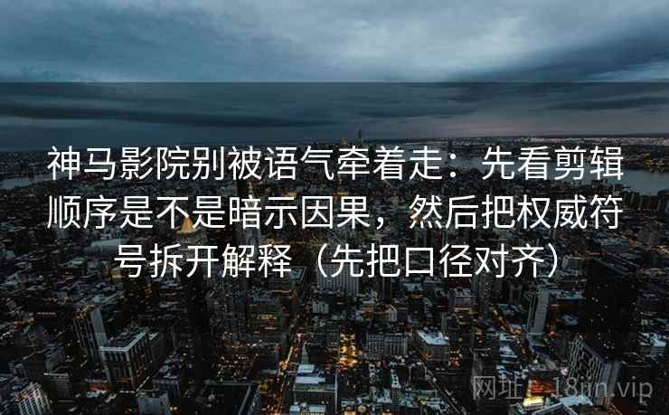 神马影院别被语气牵着走：先看剪辑顺序是不是暗示因果，然后把权威符号拆开解释（先把口径对齐）