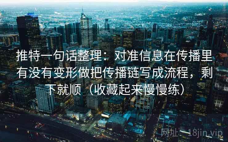 推特一句话整理:对准信息在传播里有没有变形做把传播链写成流程,剩下就顺(收藏起来慢慢练) 推特一句话整理:对准信息在传播里有没有变形做把传播链写成流程,剩下就顺(收藏起来慢慢练)