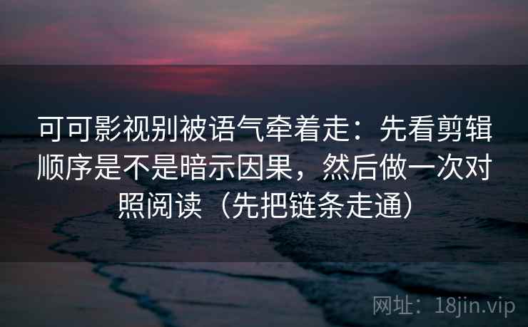 可可影视别被语气牵着走：先看剪辑顺序是不是暗示因果，然后做一次对照阅读（先把链条走通）