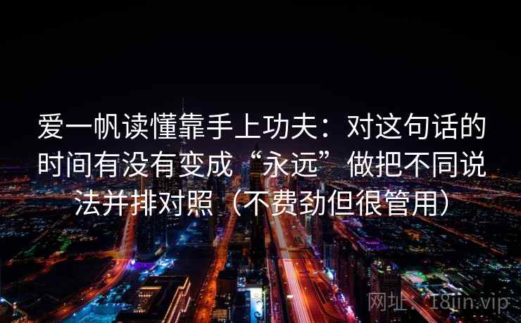 爱一帆读懂靠手上功夫:对这句话的时间有没有变成“永远”做把不同说法并排对照(不费劲但很管用) 爱一帆读懂靠手上功夫:对这句话的时间有没有变成“永远”做把不同说法并排对照(不费劲但很管用)