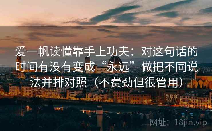 爱一帆读懂靠手上功夫:对这句话的时间有没有变成“永远”做把不同说法并排对照(不费劲但很管用) 爱一帆读懂靠手上功夫:对这句话的时间有没有变成“永远”做把不同说法并排对照(不费劲但很管用)