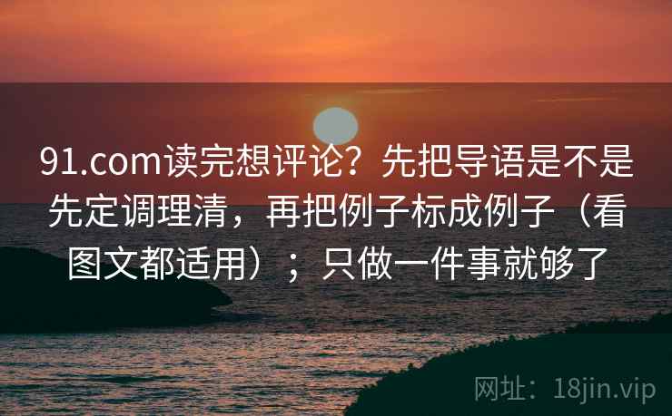 <strong>91.com</strong>读完想评论？先把导语是不是先定调理清，再把例子标成例子（看图文都适用）；只做一件事就够了