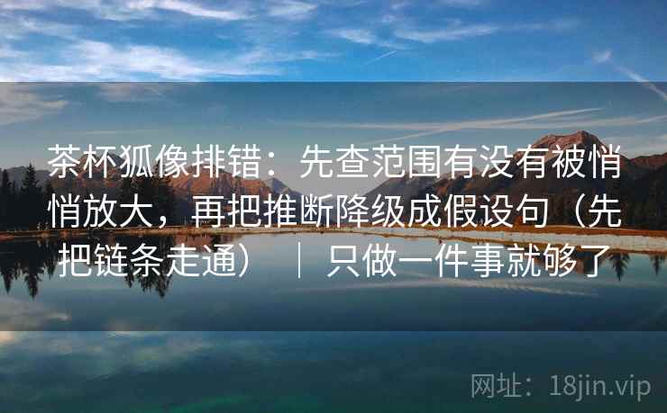 茶杯狐像排错：先查范围有没有被悄悄放大，再把推断降级成假设句（先把链条走通） ｜ 只做一件事就够了