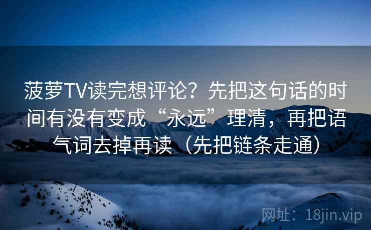 菠萝TV读完想评论？先把这句话的时间有没有变成“永远”理清，再把语气词去掉再读（先把链条走通）