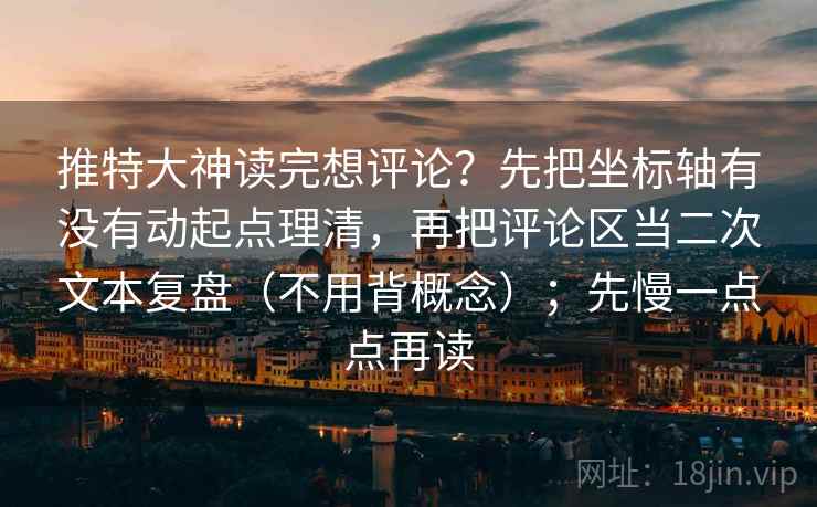 推特大神读完想评论？先把坐标轴有没有动起点理清，再把评论区当二次文本复盘（不用背概念）；先慢一点点再读