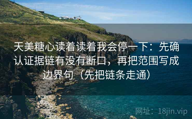 天美糖心读着读着我会停一下:先确认证据链有没有断口,再把范围写成边界句(先把链条走通) 天美糖心读着读着我会停一下:先确认证据链有没有断口,再把范围写成边界句(先把链条走通)