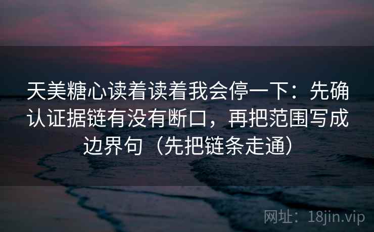 天美糖心读着读着我会停一下:先确认证据链有没有断口,再把范围写成边界句(先把链条走通) 天美糖心读着读着我会停一下:先确认证据链有没有断口,再把范围写成边界句(先把链条走通)