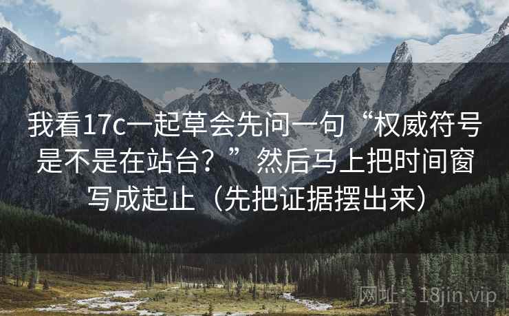 我看17c一起草会先问一句“权威符号是不是在站台?”然后马上把时间窗写成起止(先把证据摆出来) 我看17c一起草会先问一句“权威符号是不是在站台?”然后马上把时间窗写成起止(先把证据摆出来)