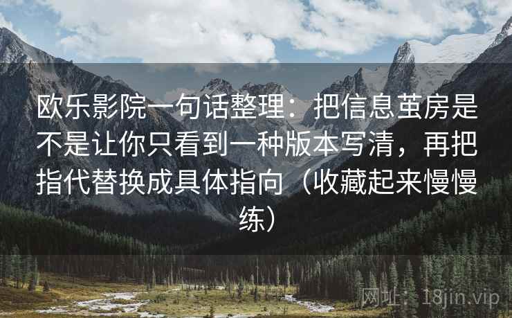 欧乐影院一句话整理：把信息茧房是不是让你只看到一种版本写清，再把指代替换成具体指向（收藏起来慢慢练）
