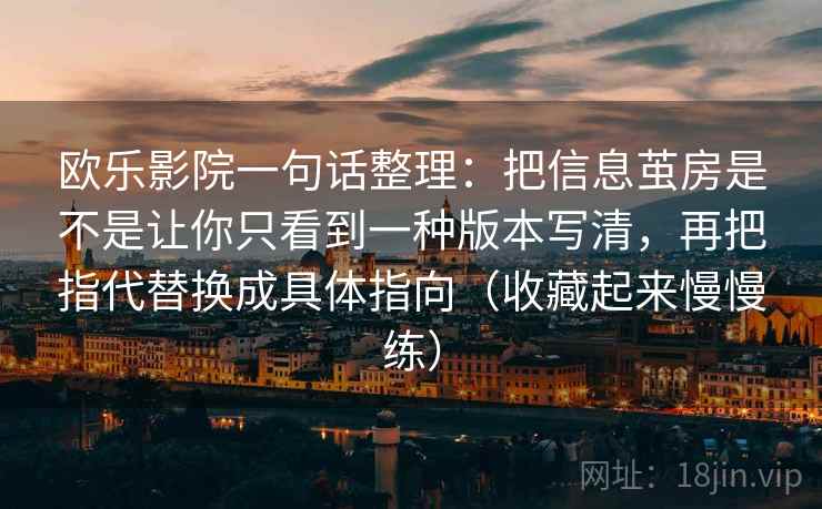 欧乐影院一句话整理：把信息茧房是不是让你只看到一种版本写清，再把指代替换成具体指向（收藏起来慢慢练）