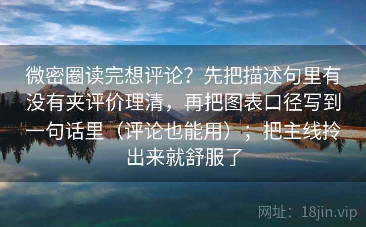 微密圈读完想评论？先把描述句里有没有夹评价理清，再把图表口径写到一句话里（评论也能用）；把主线拎出来就舒服了