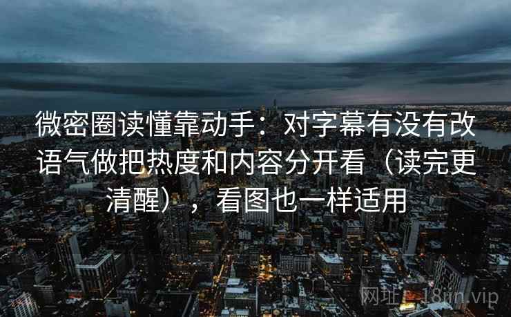 微密圈读懂靠动手:对字幕有没有改语气做把热度和内容分开看(读完更清醒),看图也一样适用 微密圈读懂靠动手:对字幕有没有改语气做把热度和内容分开看(读完更清醒),看图也一样适用