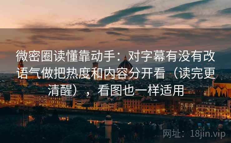 微密圈读懂靠动手:对字幕有没有改语气做把热度和内容分开看(读完更清醒),看图也一样适用 微密圈读懂靠动手:对字幕有没有改语气做把热度和内容分开看(读完更清醒),看图也一样适用