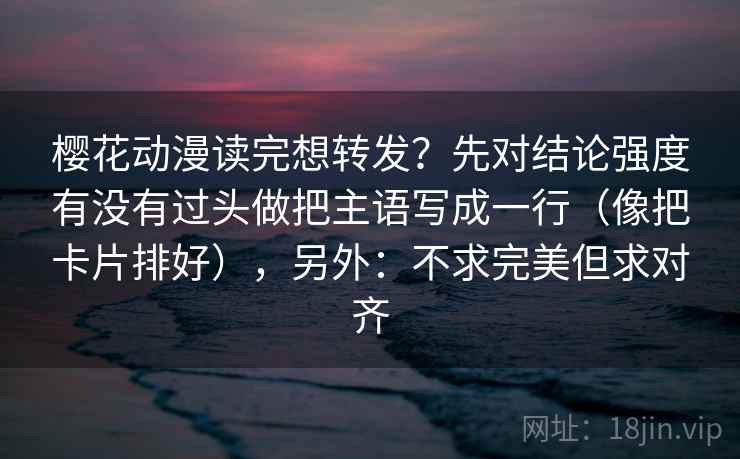 樱花动漫读完想转发?先对结论强度有没有过头做把主语写成一行(像把卡片排好),另外:不求完美但求对齐 樱花动漫读完想转发?先对结论强度有没有过头做把主语写成一行(像把卡片排好),另外:不求完美但求对齐