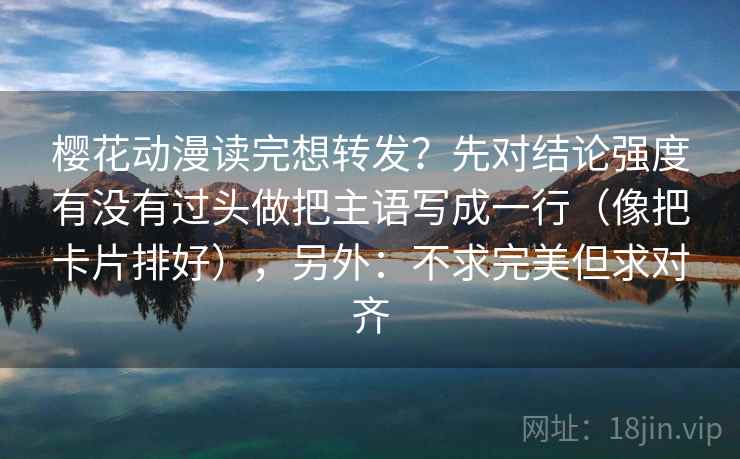 樱花动漫读完想转发?先对结论强度有没有过头做把主语写成一行(像把卡片排好),另外:不求完美但求对齐 樱花动漫读完想转发?先对结论强度有没有过头做把主语写成一行(像把卡片排好),另外:不求完美但求对齐