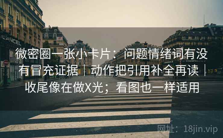 微密圈一张小卡片：问题情绪词有没有冒充证据｜动作把引用补全再读｜收尾像在做X光；看图也一样适用