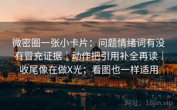 微密圈一张小卡片：问题情绪词有没有冒充证据｜动作把引用补全再读｜收尾像在做X光；看图也一样适用