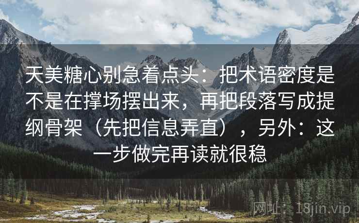 天美糖心别急着点头：把术语密度是不是在撑场摆出来，再把段落写成提纲骨架（先把信息弄直），另外：这一步做完再读就很稳