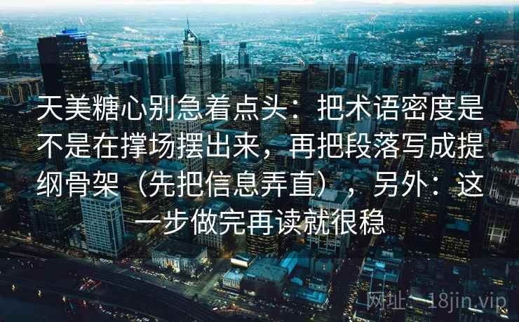 天美糖心别急着点头：把术语密度是不是在撑场摆出来，再把段落写成提纲骨架（先把信息弄直），另外：这一步做完再读就很稳