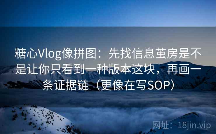 糖心Vlog像拼图：先找信息茧房是不是让你只看到一种版本这块，再画一条证据链（更像在写SOP）