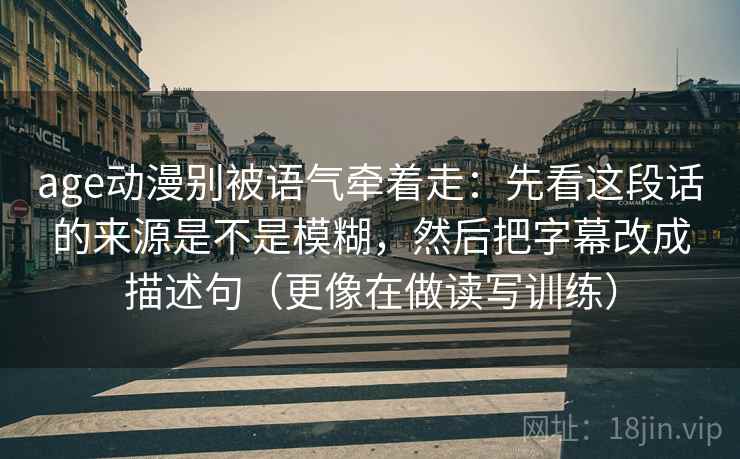 age动漫别被语气牵着走：先看这段话的来源是不是模糊，然后把字幕改成描述句（更像在做读写训练）
