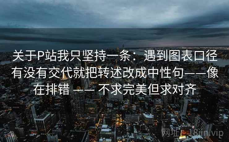 关于P站我只坚持一条：遇到图表口径有没有交代就把转述改成中性句——像在排错 —— 不求完美但求对齐