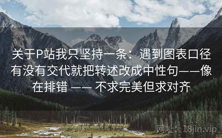 关于P站我只坚持一条：遇到图表口径有没有交代就把转述改成中性句——像在排错 —— 不求完美但求对齐