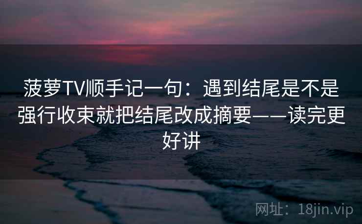 菠萝TV顺手记一句：遇到结尾是不是强行收束就把结尾改成摘要——读完更好讲