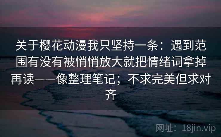 关于樱花动漫我只坚持一条：遇到范围有没有被悄悄放大就把情绪词拿掉再读——像整理笔记；不求完美但求对齐