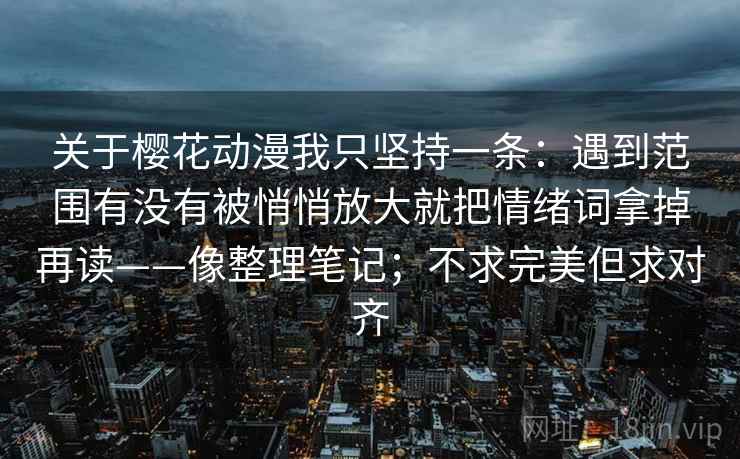 关于樱花动漫我只坚持一条：遇到范围有没有被悄悄放大就把情绪词拿掉再读——像整理笔记；不求完美但求对齐