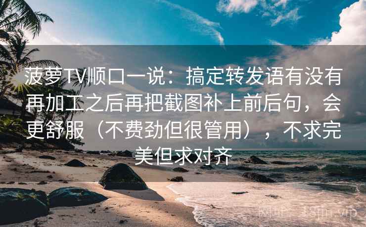 菠萝TV顺口一说：搞定转发语有没有再加工之后再把截图补上前后句，会更舒服（不费劲但很管用），不求完美但求对齐