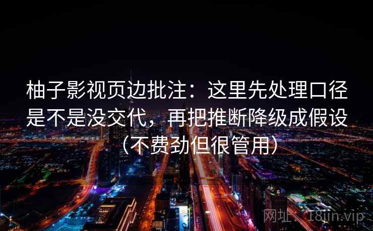柚子影视页边批注：这里先处理口径是不是没交代，再把推断降级成假设（不费劲但很管用）