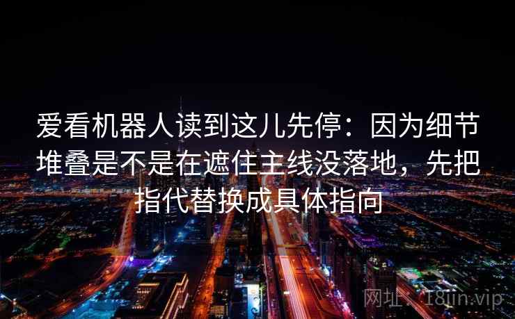 爱看机器人读到这儿先停:因为细节堆叠是不是在遮住主线没落地,先把指代替换成具体指向 爱看机器人读到这儿先停:因为细节堆叠是不是在遮住主线没落地,先把指代替换成具体指向