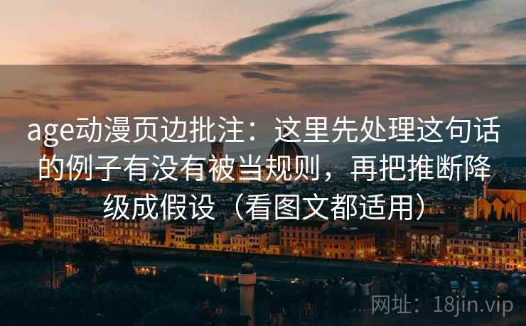 age动漫页边批注：这里先处理这句话的例子有没有被当规则，再把推断降级成假设（看图文都适用）