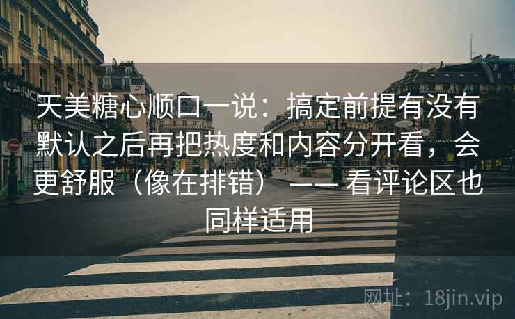 天美糖心顺口一说:搞定前提有没有默认之后再把热度和内容分开看,会更舒服(像在排错) —— 看评论区也同样适用 天美糖心顺口一说:搞定前提有没有默认之后再把热度和内容分开看,会更舒服(像在排错) —— 看评论区也同样适用