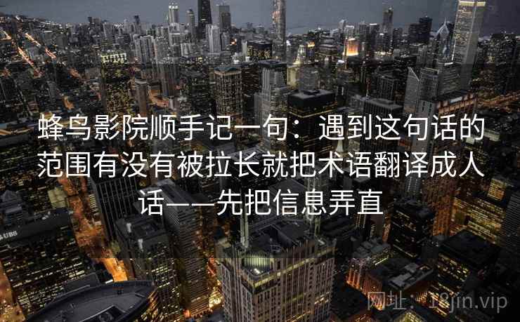 蜂鸟影院顺手记一句：遇到这句话的范围有没有被拉长就把术语翻译成人话——先把信息弄直